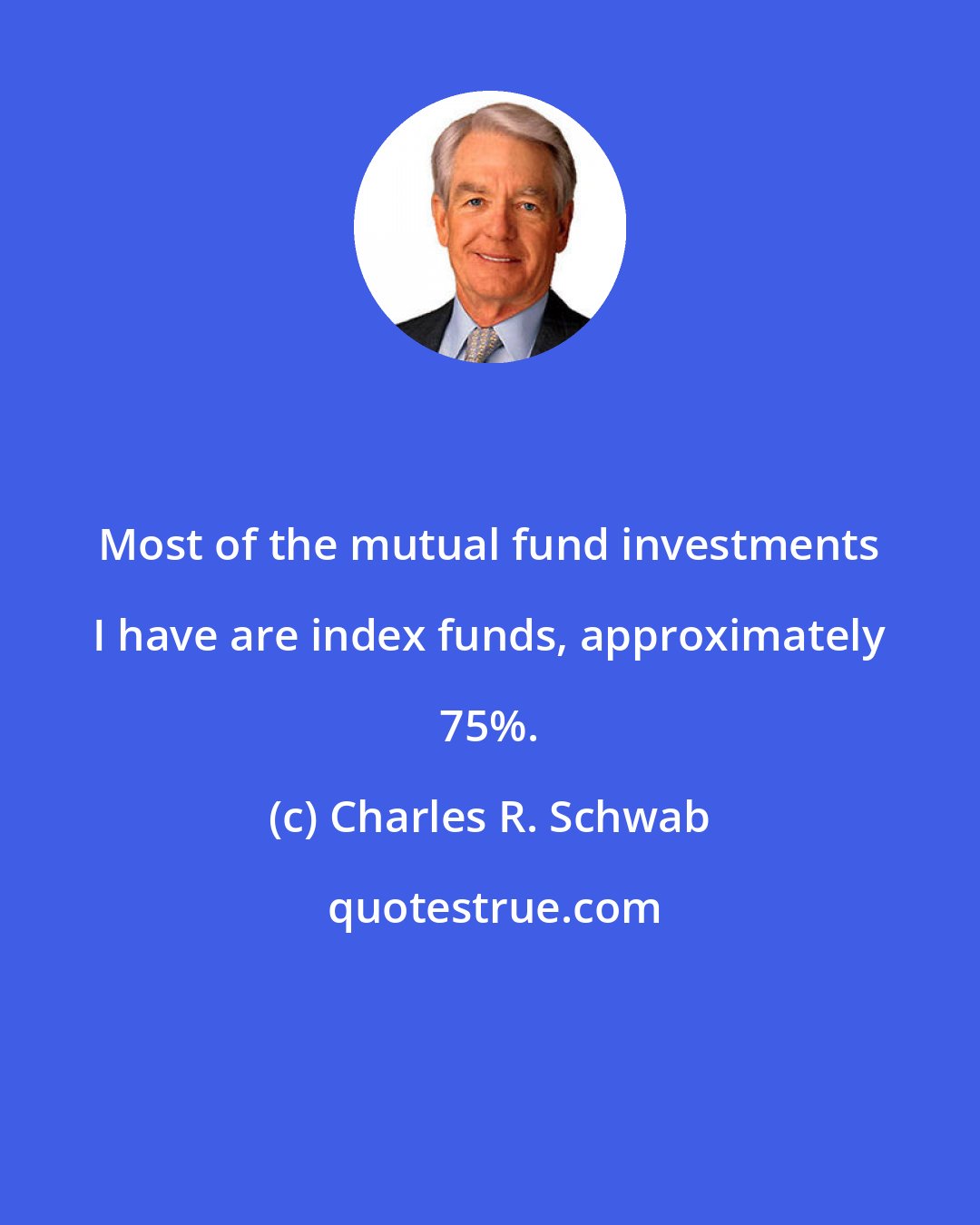Charles R. Schwab: Most of the mutual fund investments I have are index funds, approximately 75%.