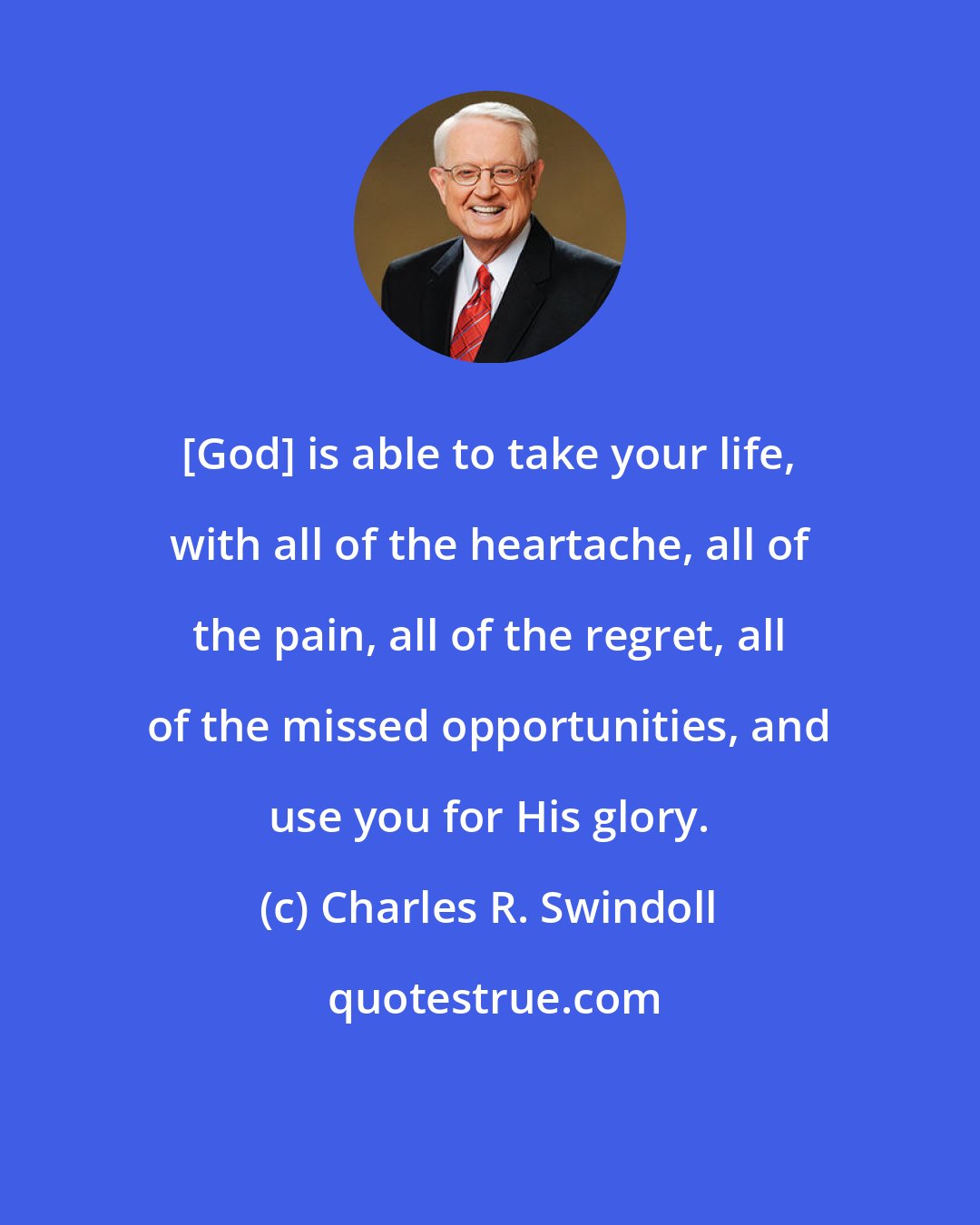 Charles R. Swindoll: [God] is able to take your life, with all of the heartache, all of the pain, all of the regret, all of the missed opportunities, and use you for His glory.