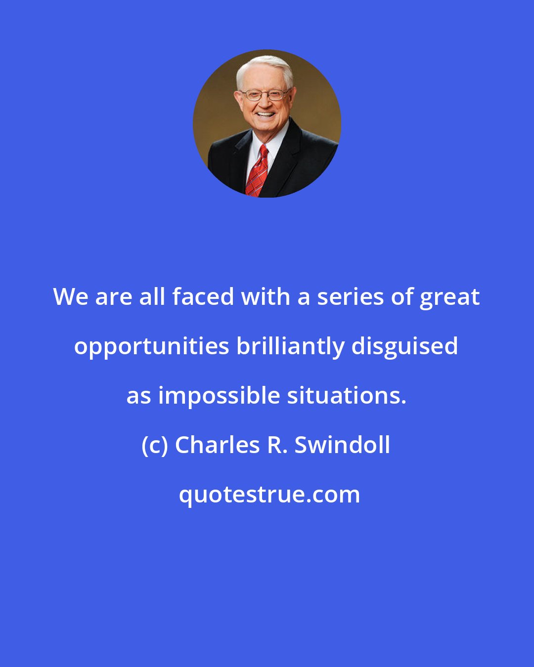Charles R. Swindoll: We are all faced with a series of great opportunities brilliantly disguised as impossible situations.