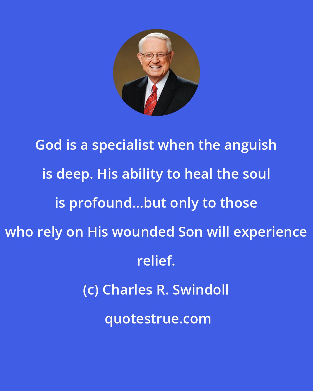Charles R. Swindoll: God is a specialist when the anguish is deep. His ability to heal the soul is profound...but only to those who rely on His wounded Son will experience relief.