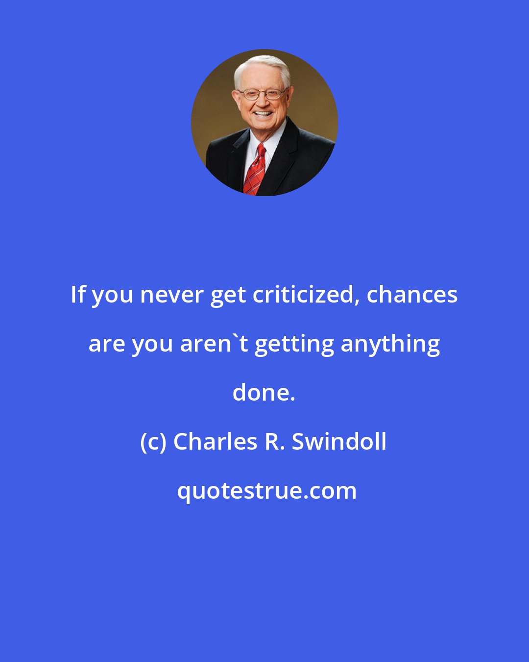 Charles R. Swindoll: If you never get criticized, chances are you aren't getting anything done.