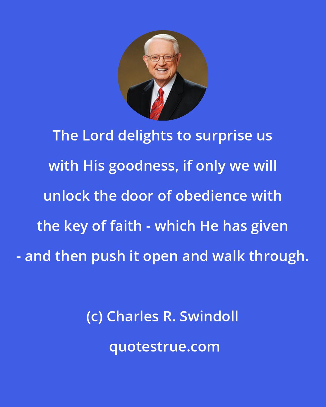 Charles R. Swindoll: The Lord delights to surprise us with His goodness, if only we will unlock the door of obedience with the key of faith - which He has given - and then push it open and walk through.