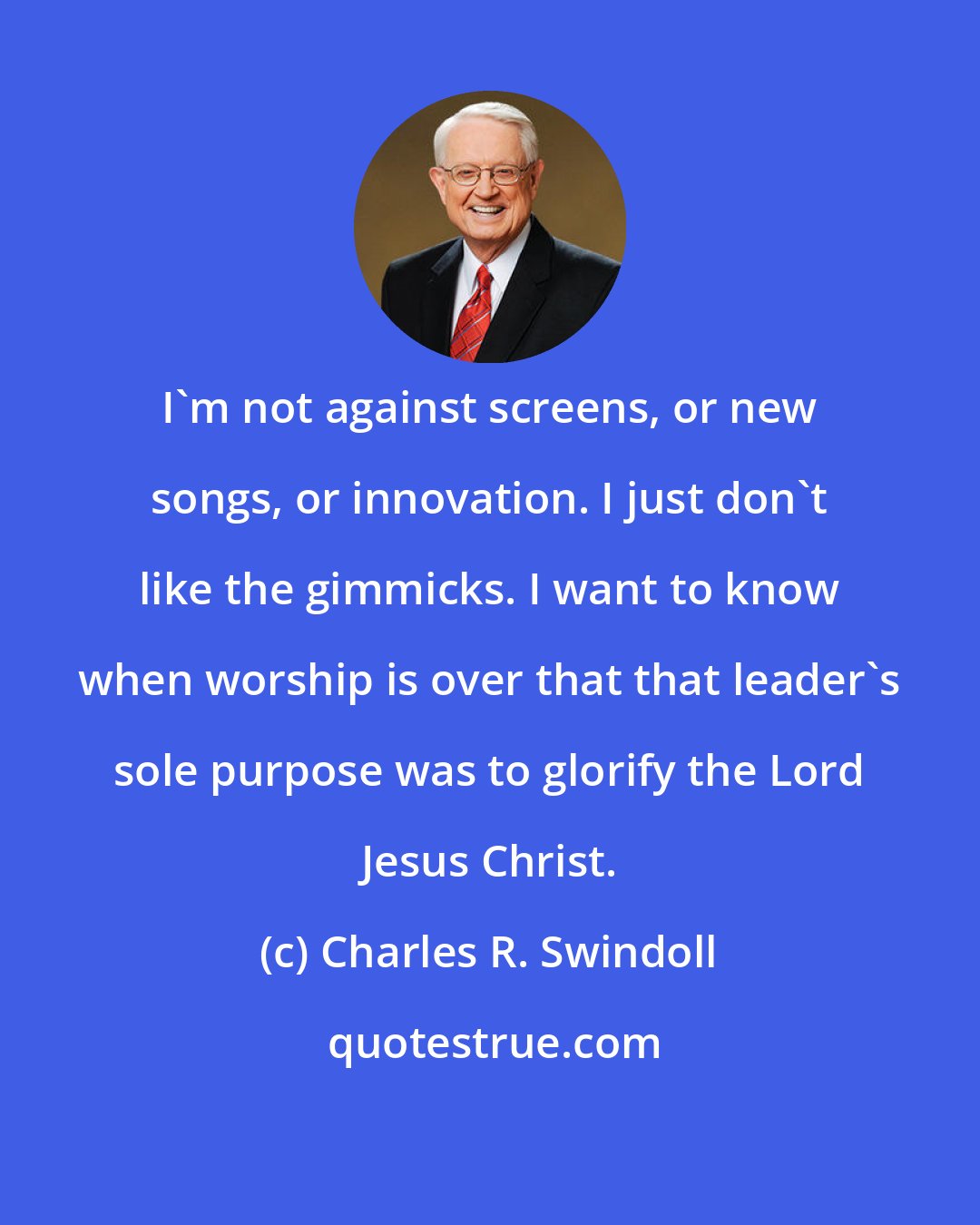 Charles R. Swindoll: I'm not against screens, or new songs, or innovation. I just don't like the gimmicks. I want to know when worship is over that that leader's sole purpose was to glorify the Lord Jesus Christ.