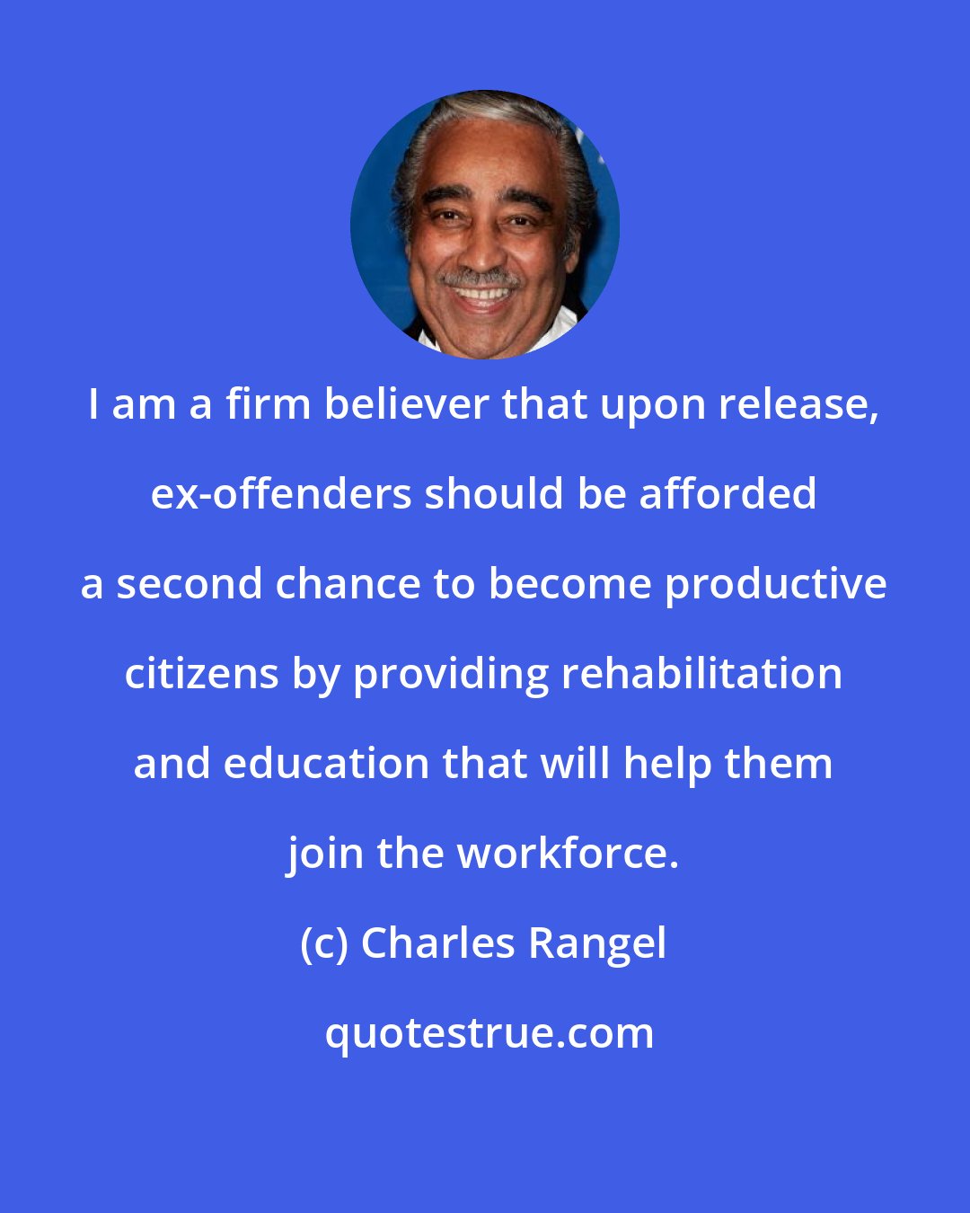 Charles Rangel: I am a firm believer that upon release, ex-offenders should be afforded a second chance to become productive citizens by providing rehabilitation and education that will help them join the workforce.