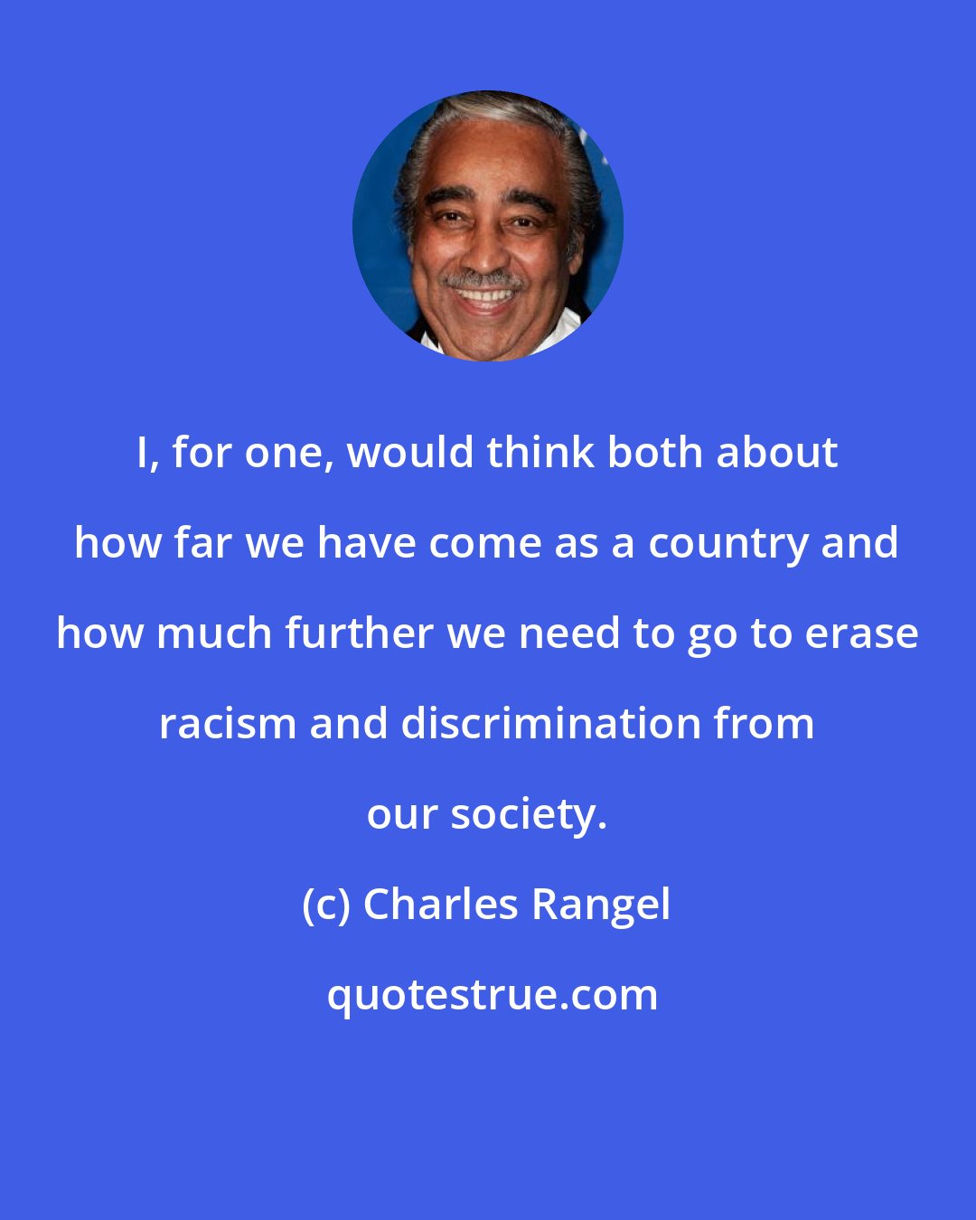 Charles Rangel: I, for one, would think both about how far we have come as a country and how much further we need to go to erase racism and discrimination from our society.