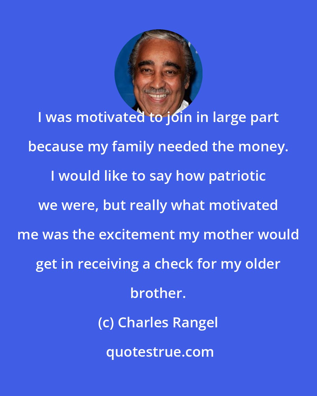 Charles Rangel: I was motivated to join in large part because my family needed the money. I would like to say how patriotic we were, but really what motivated me was the excitement my mother would get in receiving a check for my older brother.