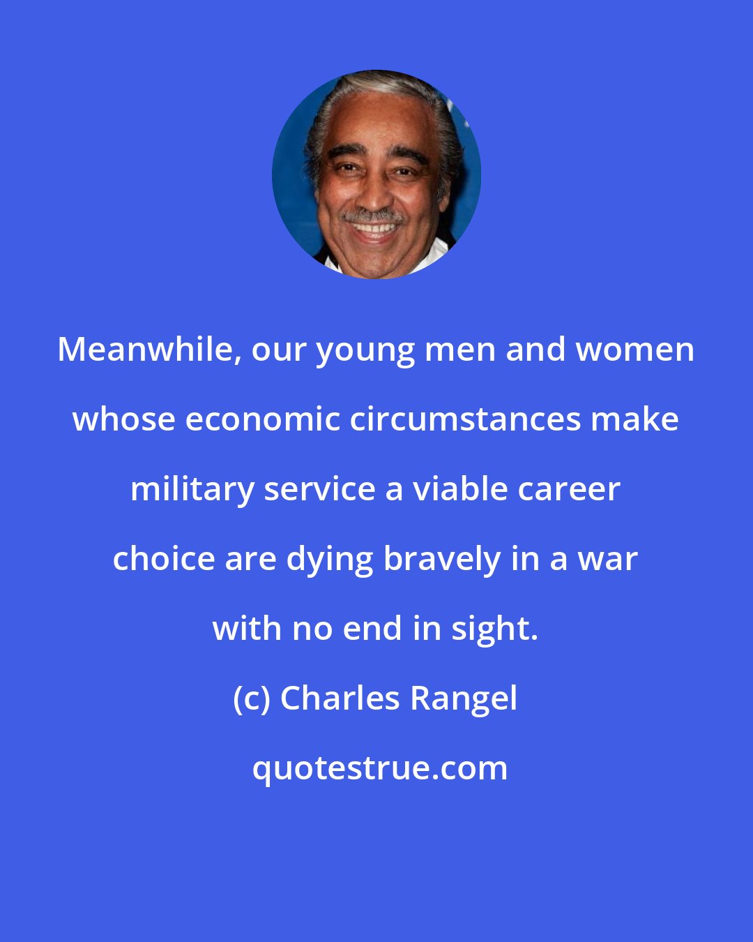 Charles Rangel: Meanwhile, our young men and women whose economic circumstances make military service a viable career choice are dying bravely in a war with no end in sight.