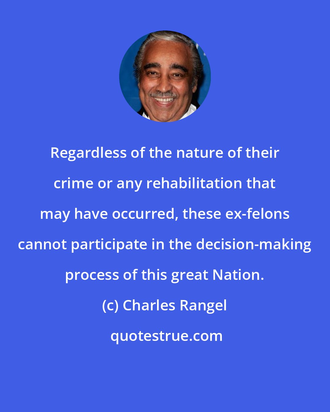 Charles Rangel: Regardless of the nature of their crime or any rehabilitation that may have occurred, these ex-felons cannot participate in the decision-making process of this great Nation.