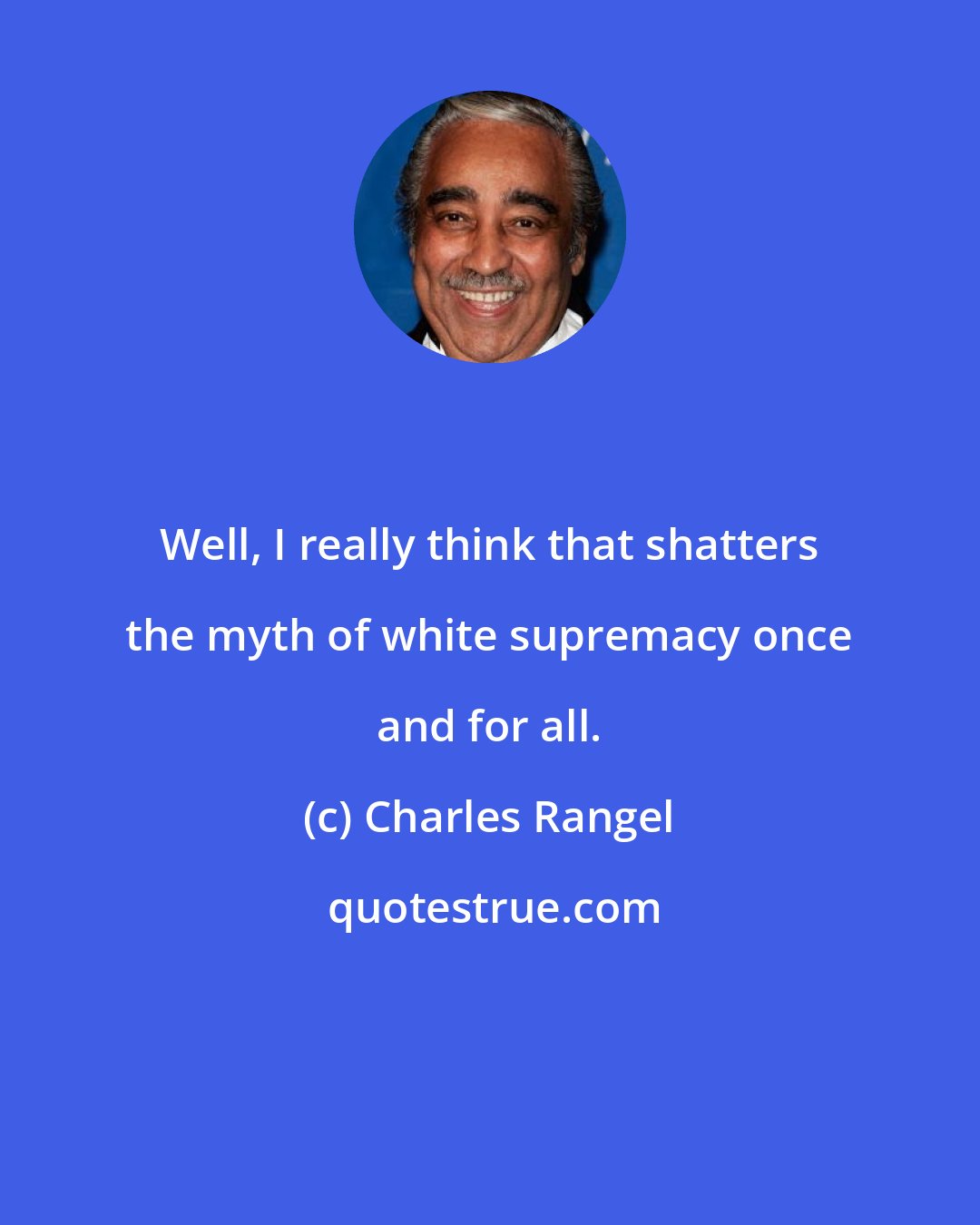 Charles Rangel: Well, I really think that shatters the myth of white supremacy once and for all.