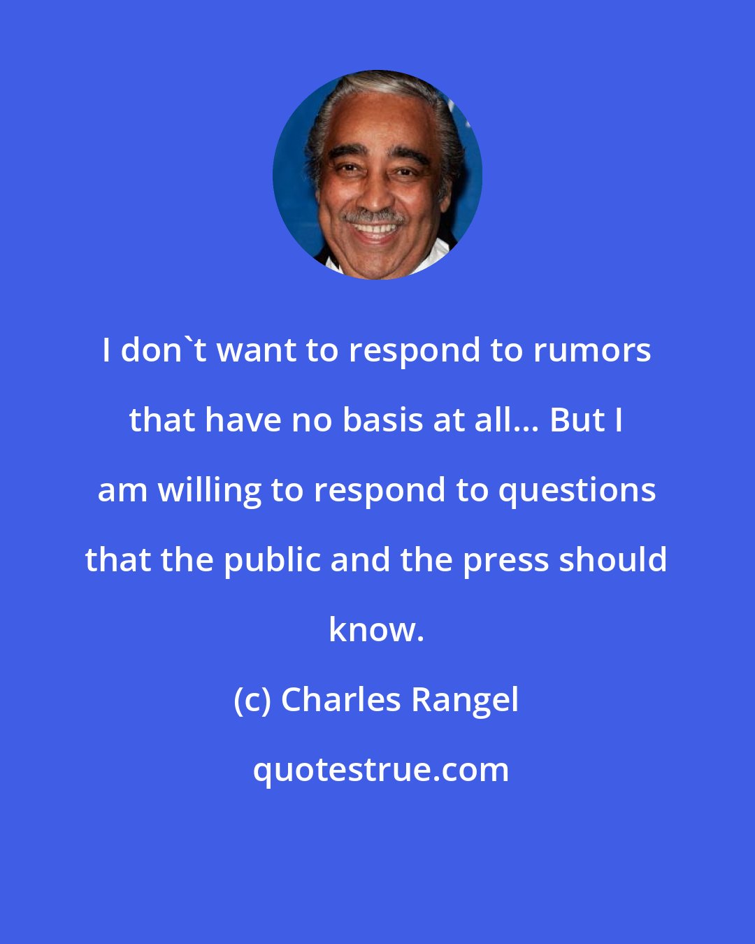 Charles Rangel: I don't want to respond to rumors that have no basis at all... But I am willing to respond to questions that the public and the press should know.