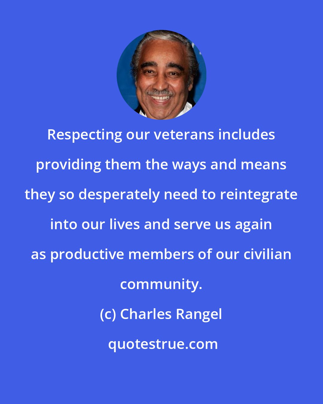 Charles Rangel: Respecting our veterans includes providing them the ways and means they so desperately need to reintegrate into our lives and serve us again as productive members of our civilian community.