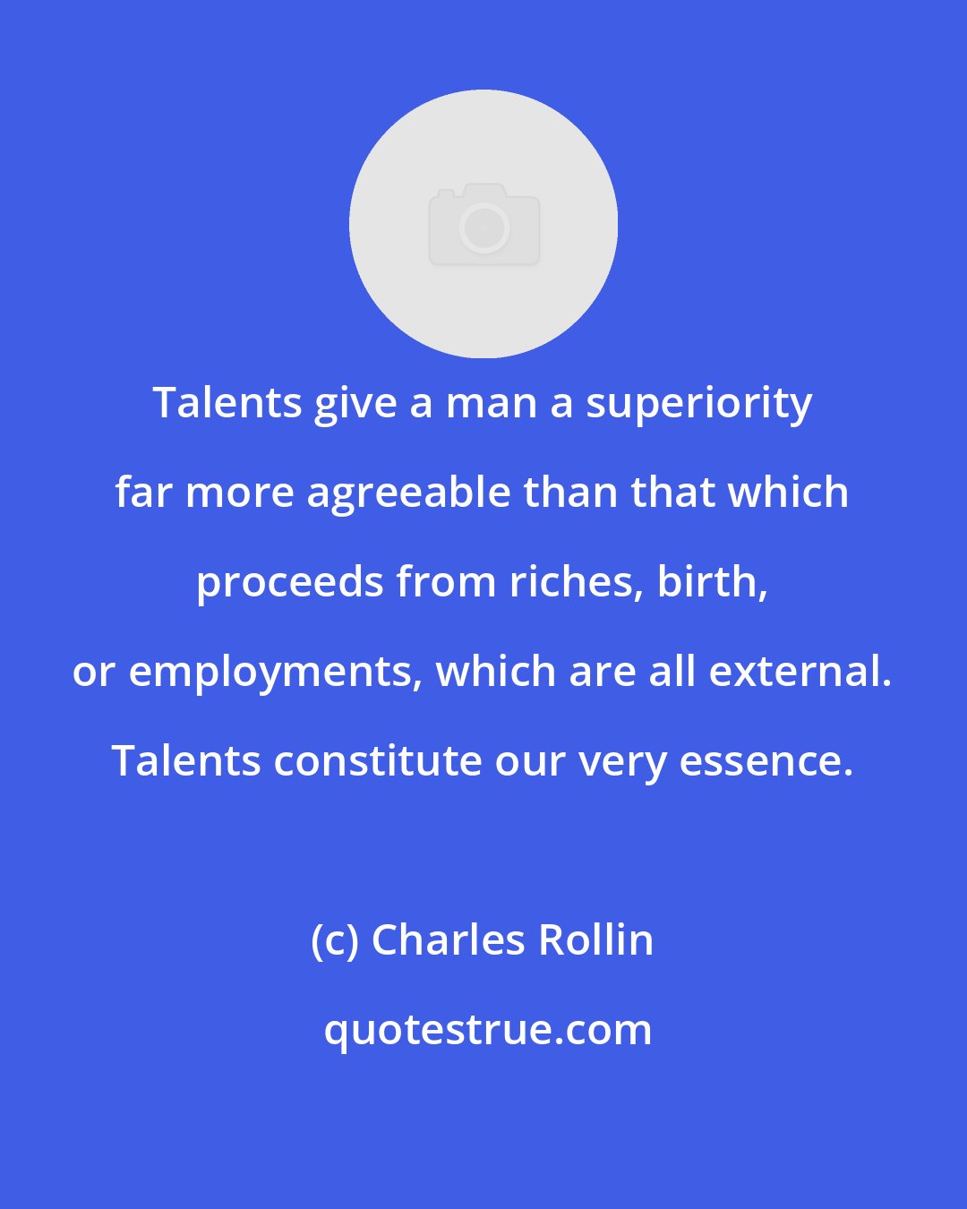 Charles Rollin: Talents give a man a superiority far more agreeable than that which proceeds from riches, birth, or employments, which are all external. Talents constitute our very essence.