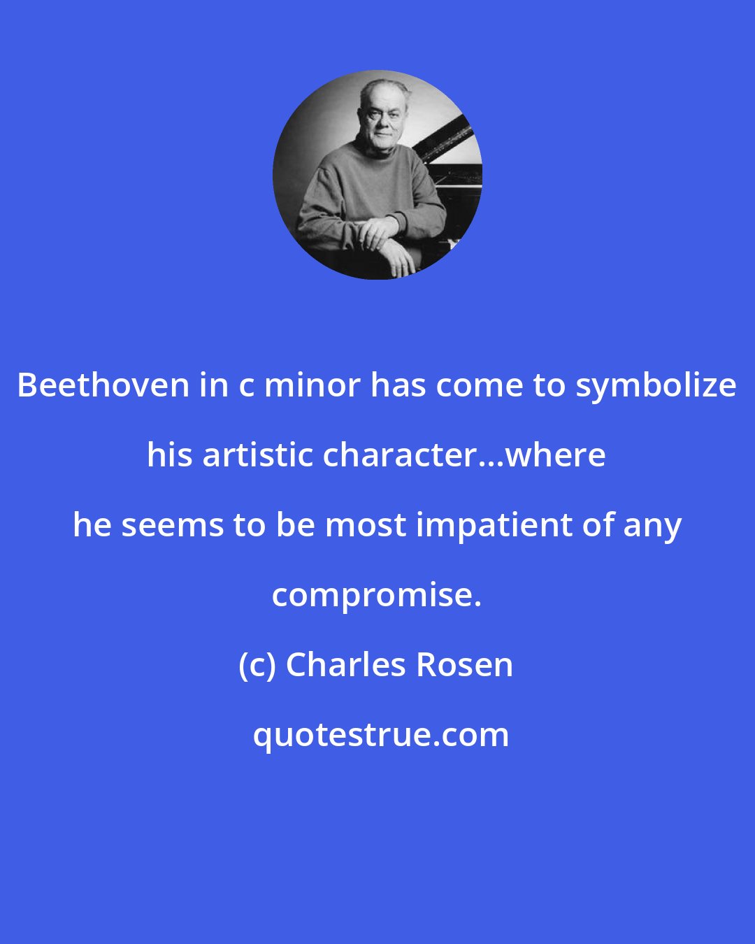 Charles Rosen: Beethoven in c minor has come to symbolize his artistic character...where he seems to be most impatient of any compromise.