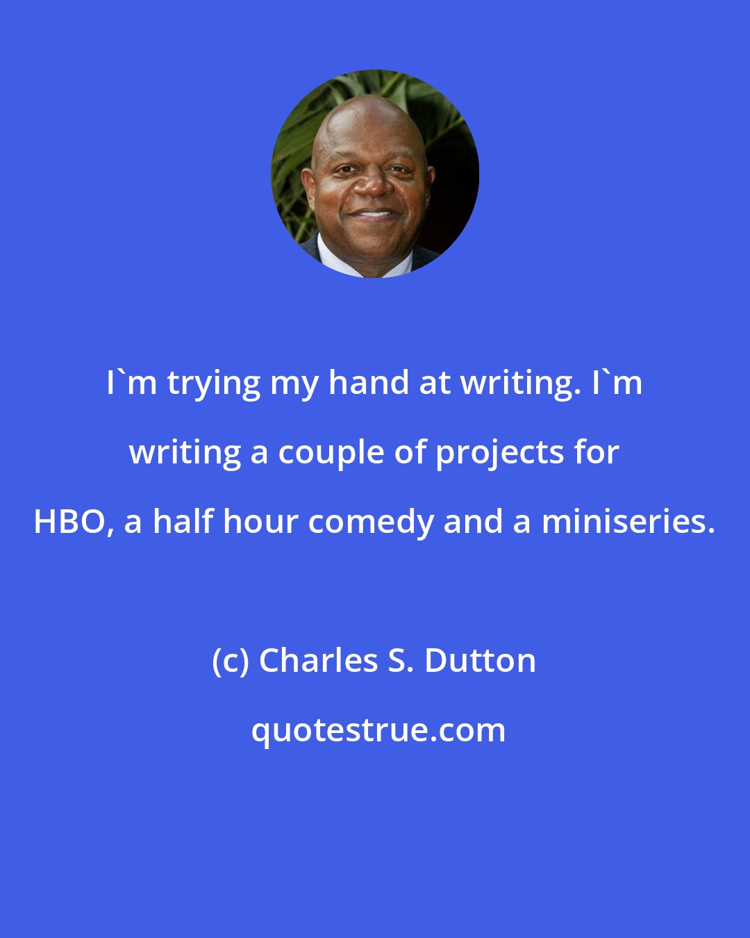 Charles S. Dutton: I'm trying my hand at writing. I'm writing a couple of projects for HBO, a half hour comedy and a miniseries.