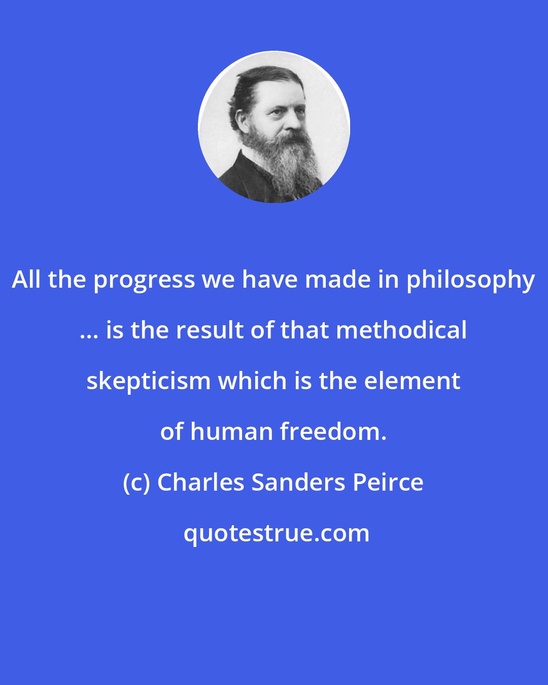 Charles Sanders Peirce: All the progress we have made in philosophy ... is the result of that methodical skepticism which is the element of human freedom.