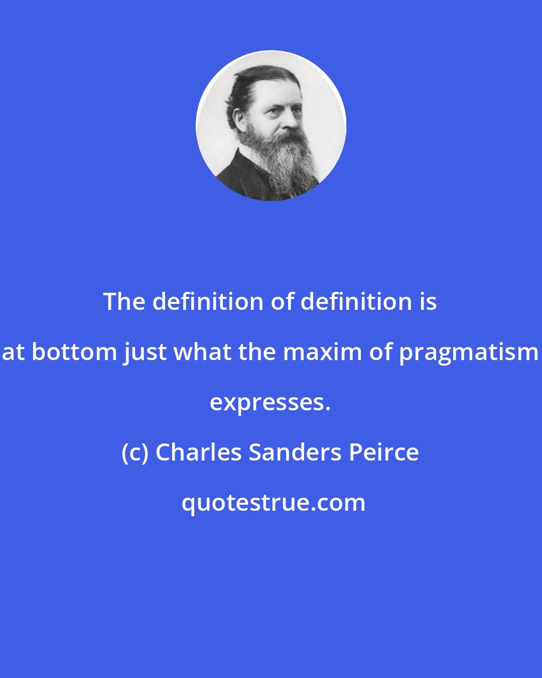 Charles Sanders Peirce: The definition of definition is at bottom just what the maxim of pragmatism expresses.