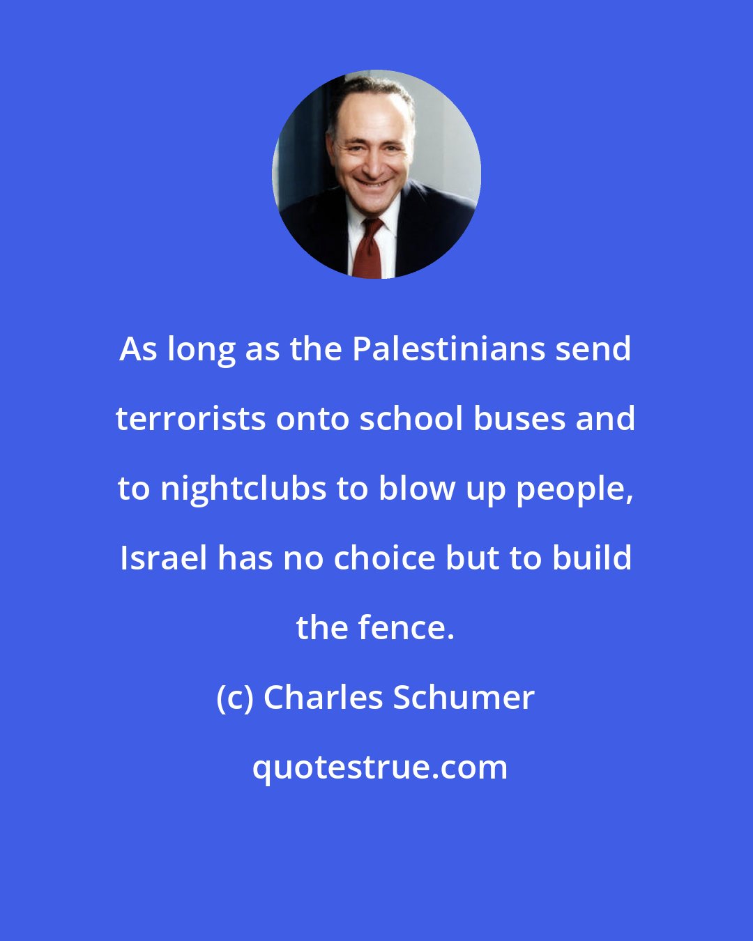 Charles Schumer: As long as the Palestinians send terrorists onto school buses and to nightclubs to blow up people, Israel has no choice but to build the fence.