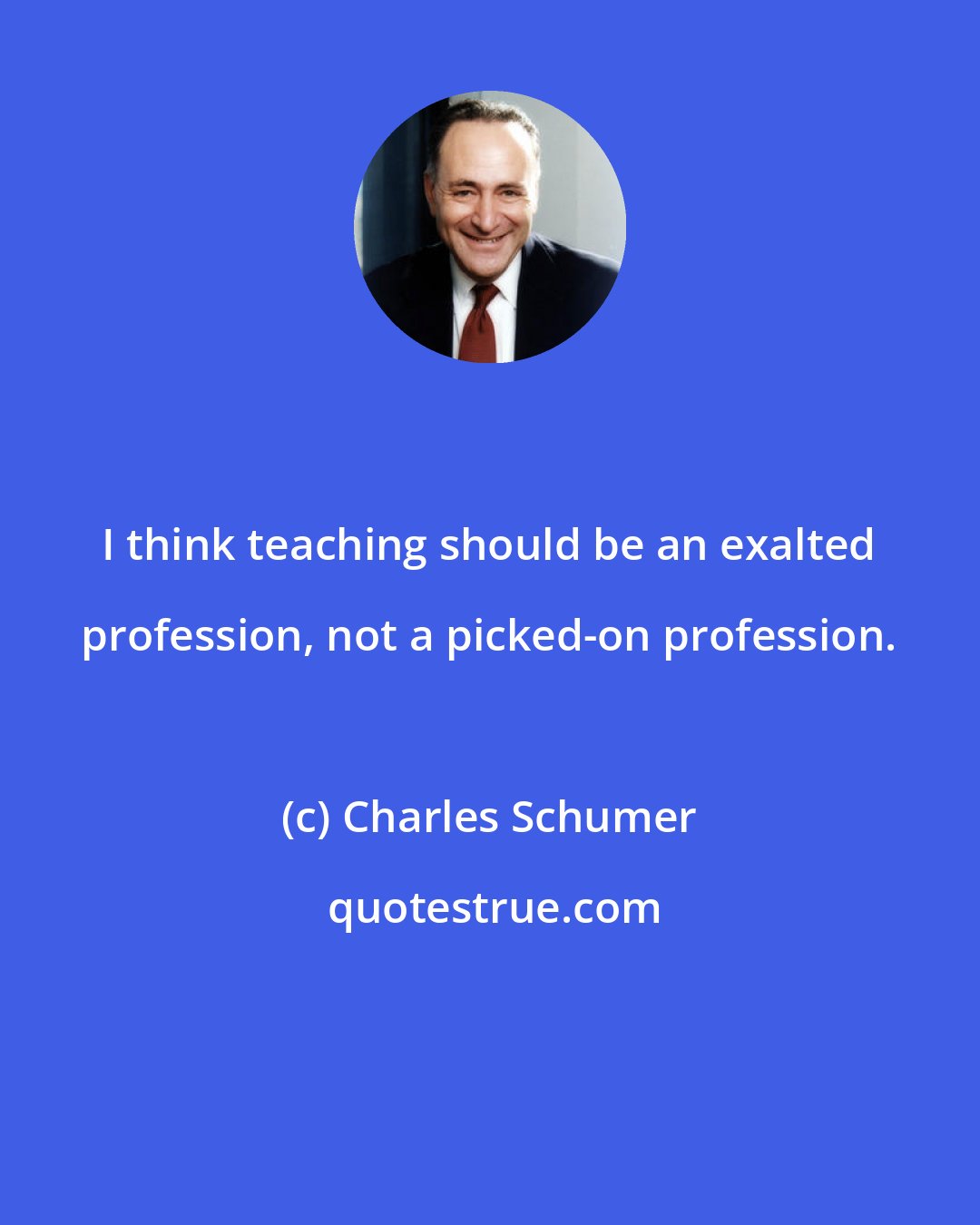 Charles Schumer: I think teaching should be an exalted profession, not a picked-on profession.