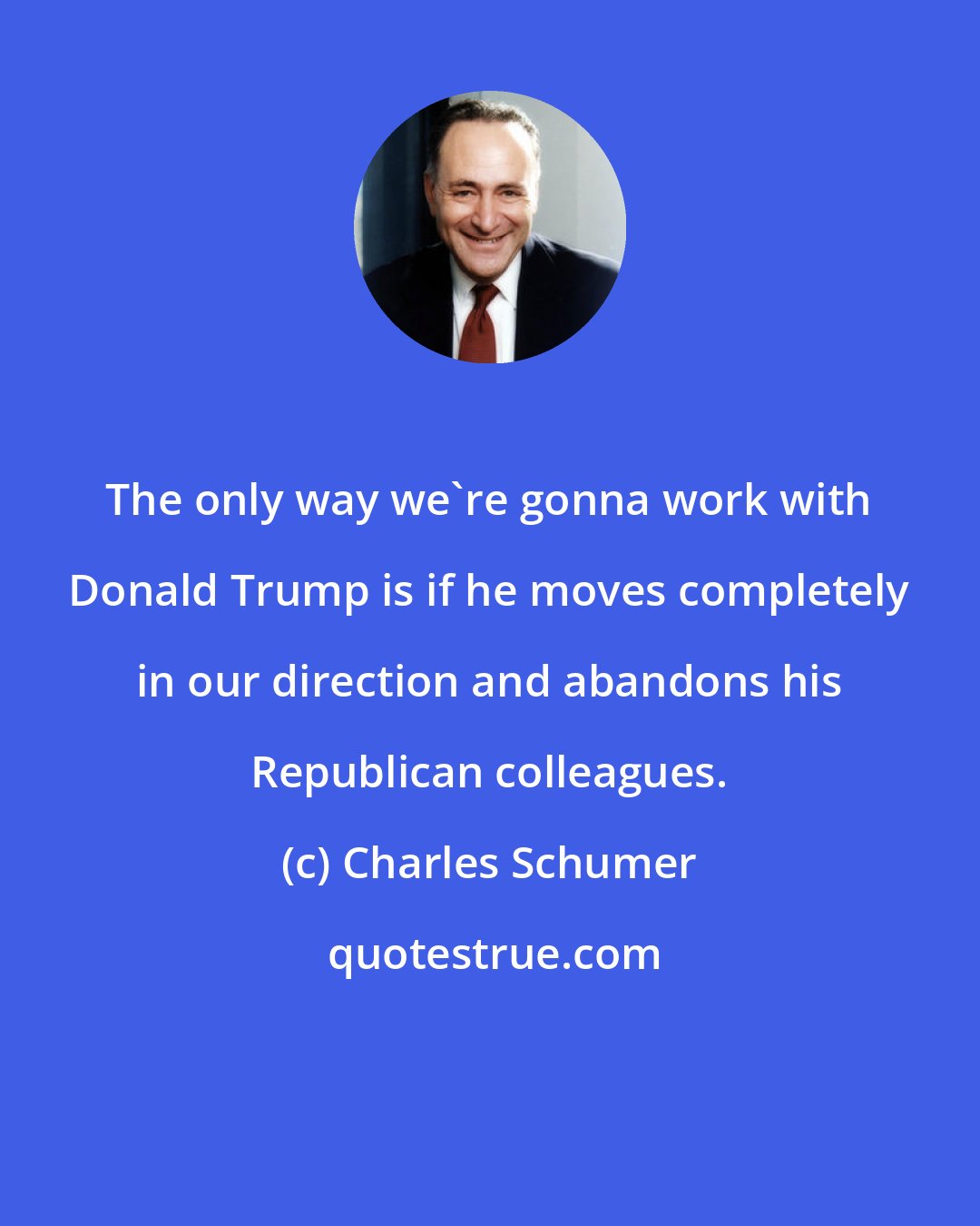 Charles Schumer: The only way we're gonna work with Donald Trump is if he moves completely in our direction and abandons his Republican colleagues.