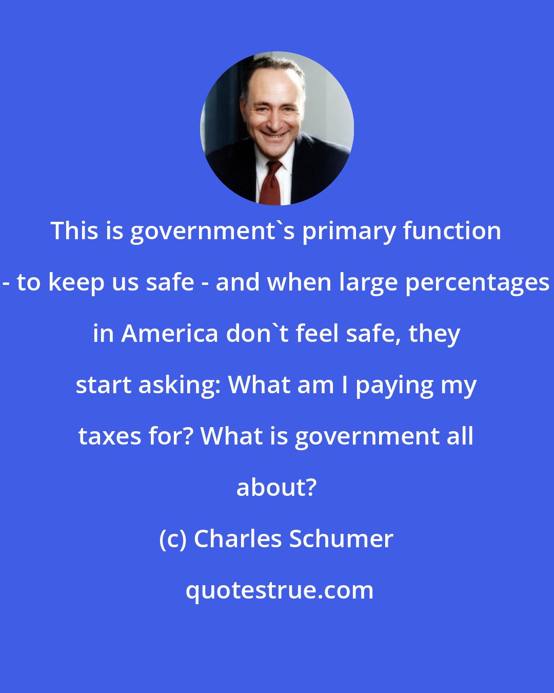 Charles Schumer: This is government's primary function - to keep us safe - and when large percentages in America don't feel safe, they start asking: What am I paying my taxes for? What is government all about?