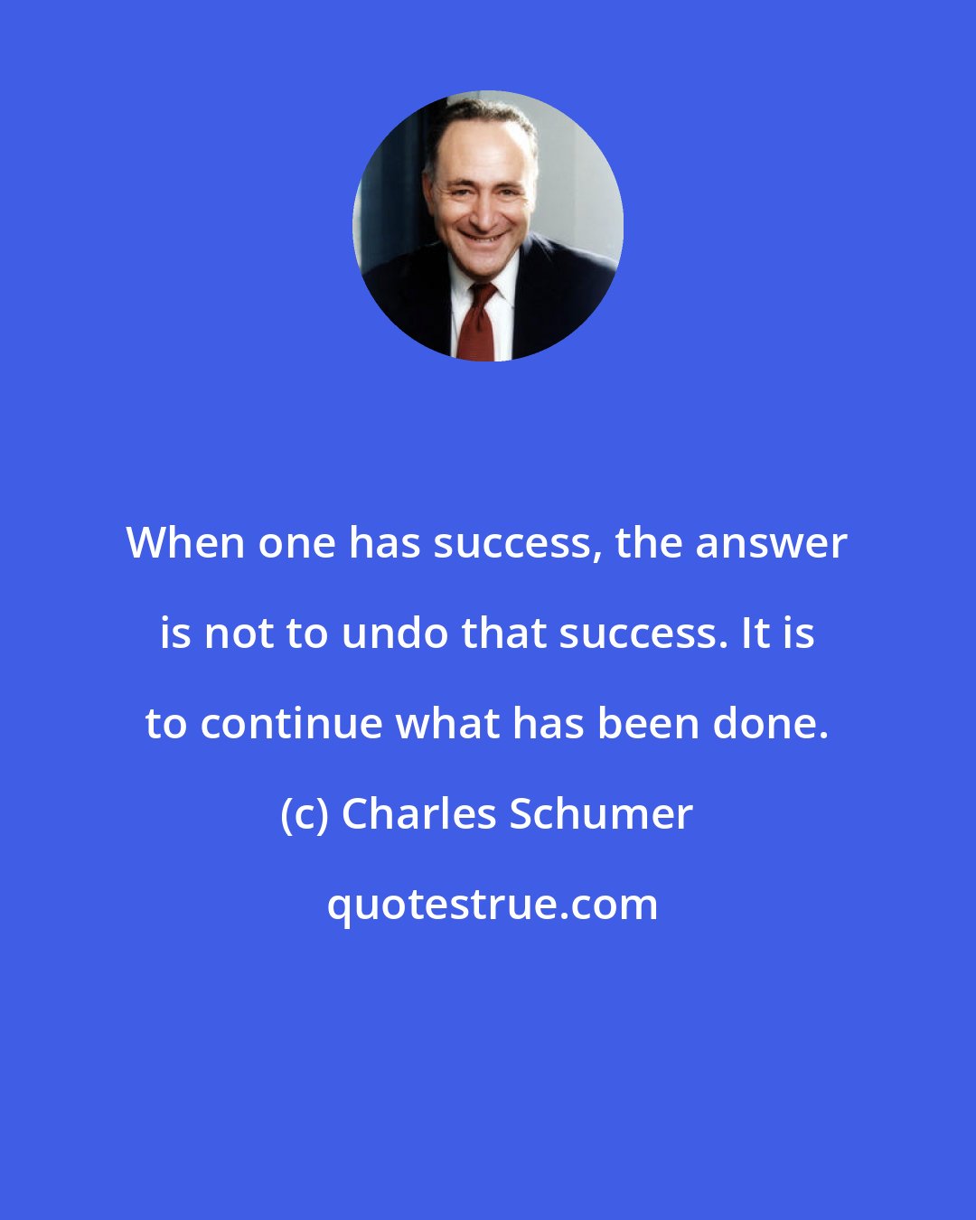 Charles Schumer: When one has success, the answer is not to undo that success. It is to continue what has been done.