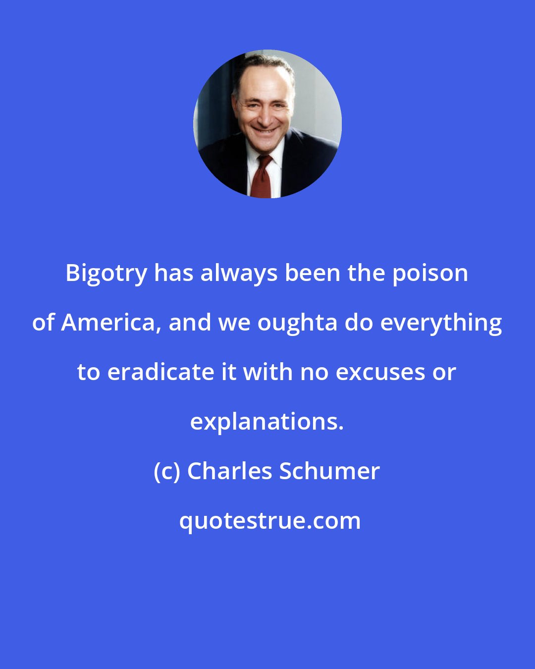 Charles Schumer: Bigotry has always been the poison of America, and we oughta do everything to eradicate it with no excuses or explanations.