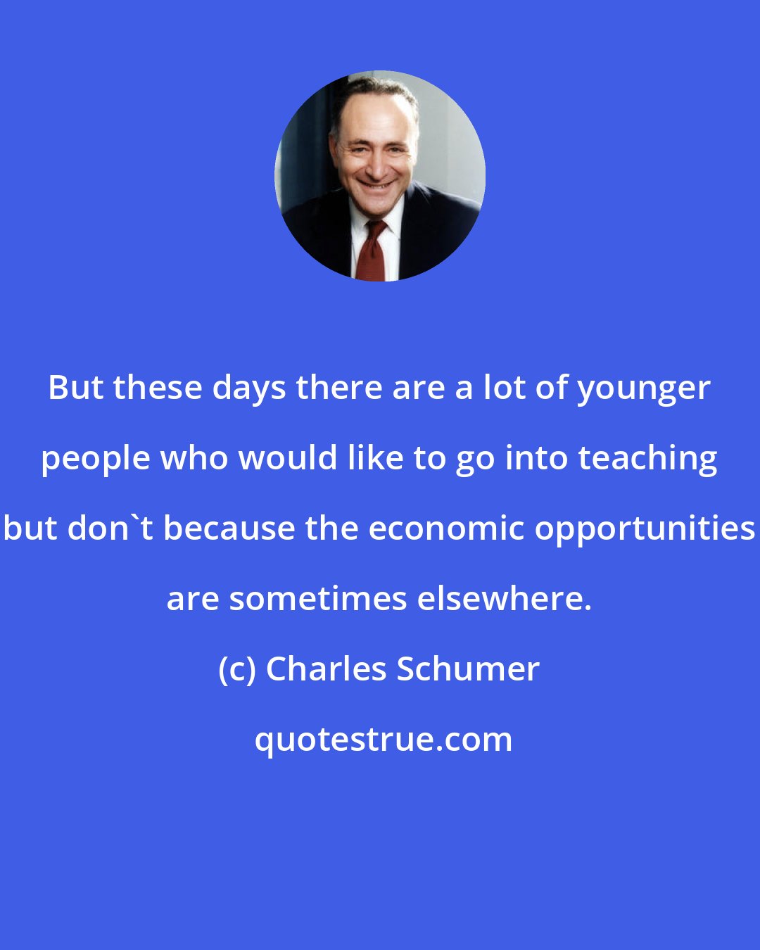 Charles Schumer: But these days there are a lot of younger people who would like to go into teaching but don't because the economic opportunities are sometimes elsewhere.