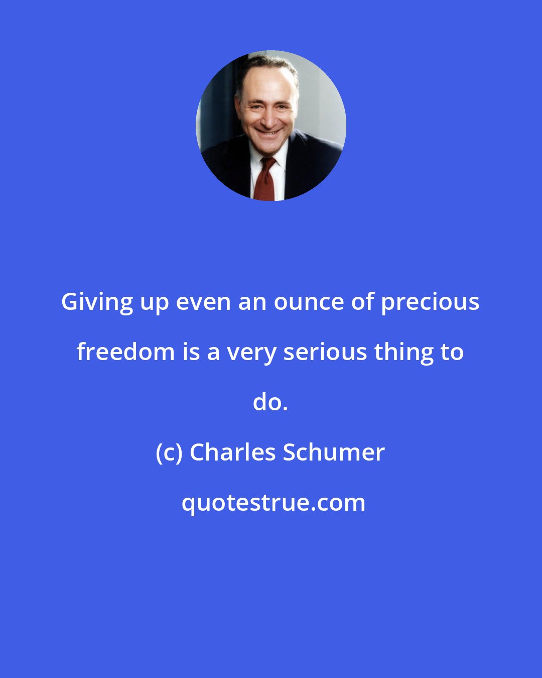 Charles Schumer: Giving up even an ounce of precious freedom is a very serious thing to do.