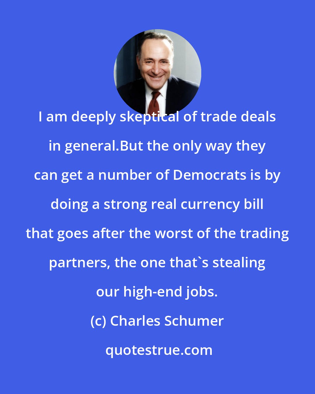 Charles Schumer: I am deeply skeptical of trade deals in general.But the only way they can get a number of Democrats is by doing a strong real currency bill that goes after the worst of the trading partners, the one that`s stealing our high-end jobs.