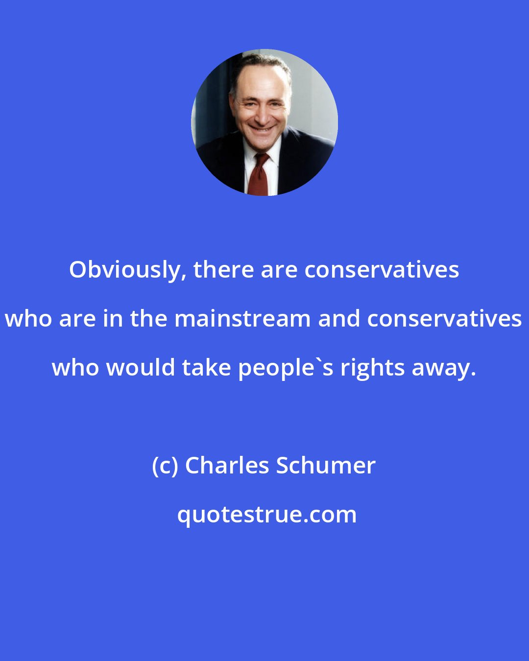 Charles Schumer: Obviously, there are conservatives who are in the mainstream and conservatives who would take people's rights away.