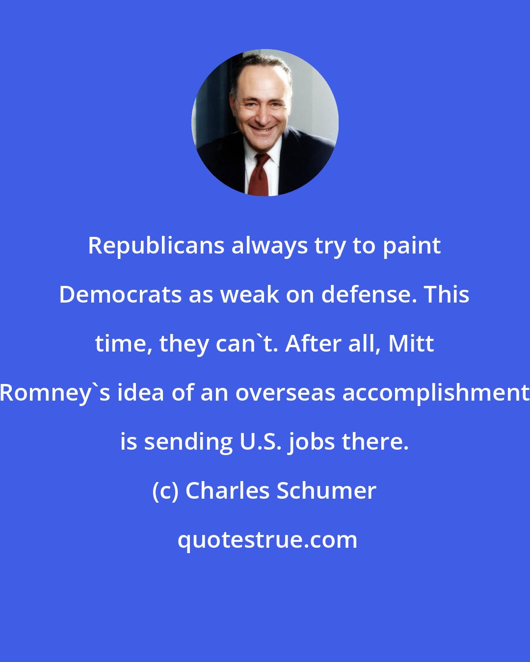 Charles Schumer: Republicans always try to paint Democrats as weak on defense. This time, they can't. After all, Mitt Romney's idea of an overseas accomplishment is sending U.S. jobs there.