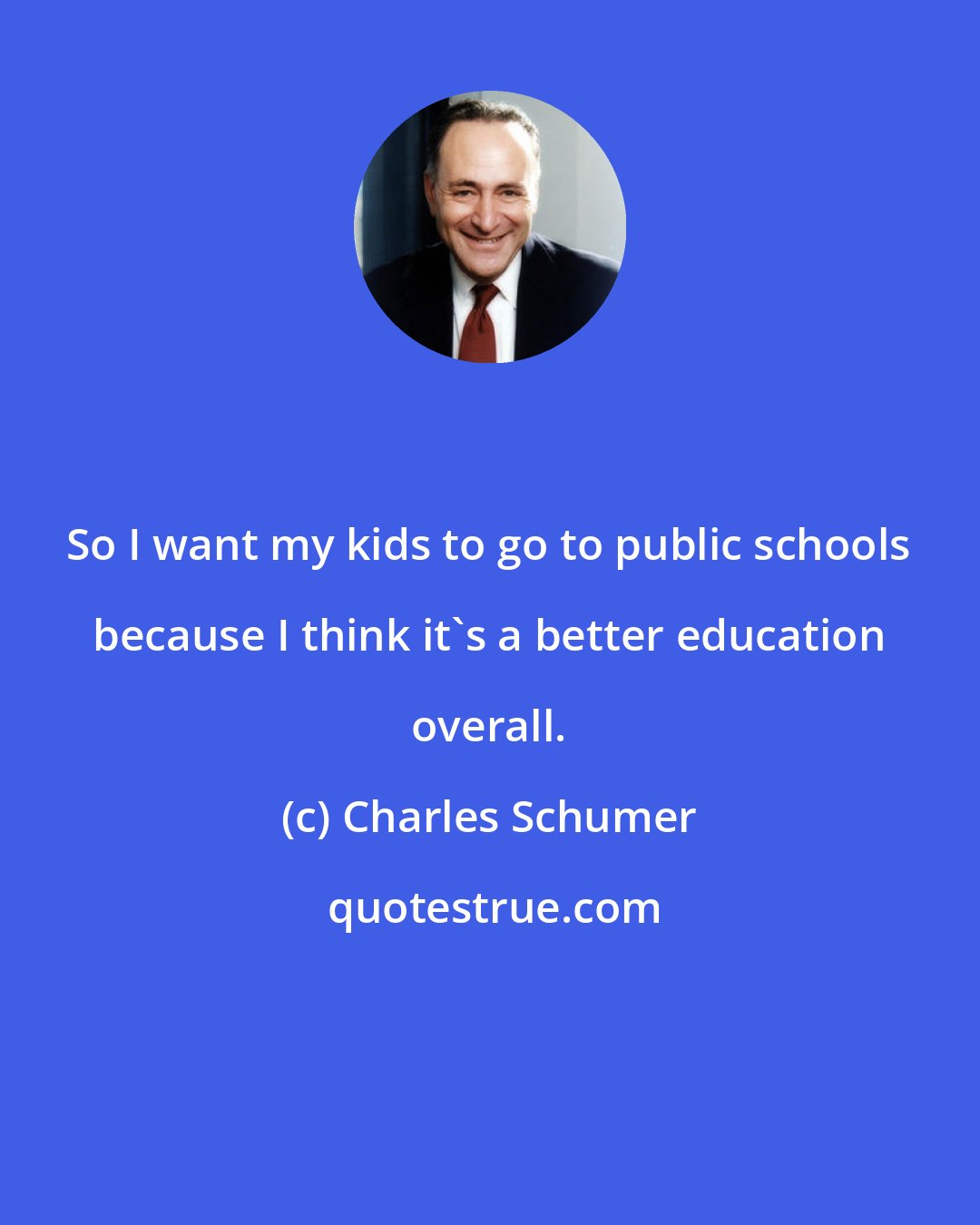 Charles Schumer: So I want my kids to go to public schools because I think it's a better education overall.