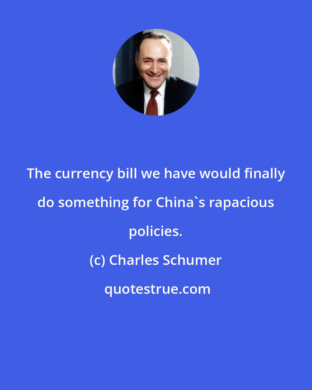Charles Schumer: The currency bill we have would finally do something for China`s rapacious policies.