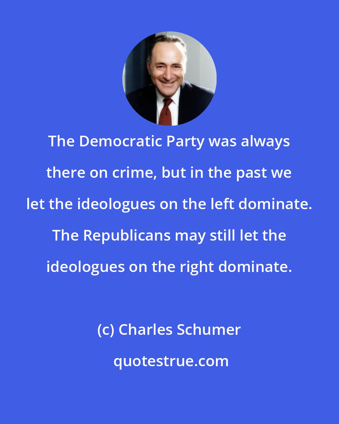 Charles Schumer: The Democratic Party was always there on crime, but in the past we let the ideologues on the left dominate. The Republicans may still let the ideologues on the right dominate.