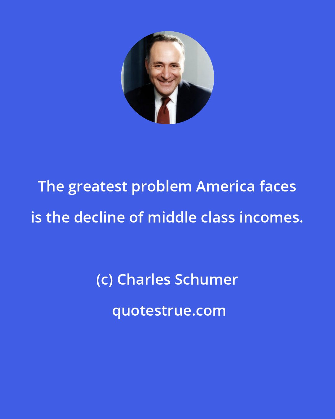 Charles Schumer: The greatest problem America faces is the decline of middle class incomes.