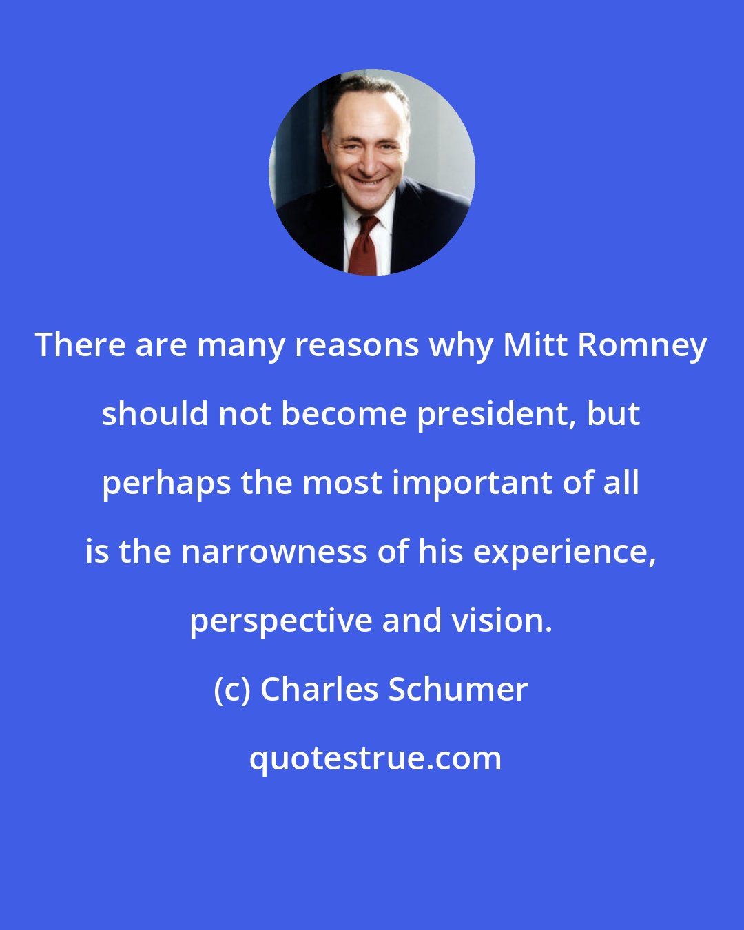 Charles Schumer: There are many reasons why Mitt Romney should not become president, but perhaps the most important of all is the narrowness of his experience, perspective and vision.