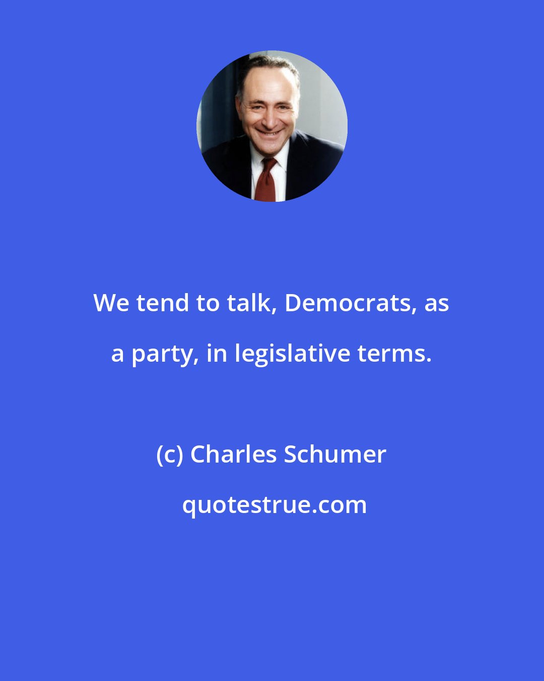Charles Schumer: We tend to talk, Democrats, as a party, in legislative terms.