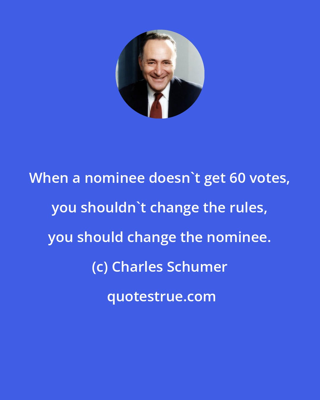 Charles Schumer: When a nominee doesn't get 60 votes, you shouldn't change the rules, you should change the nominee.