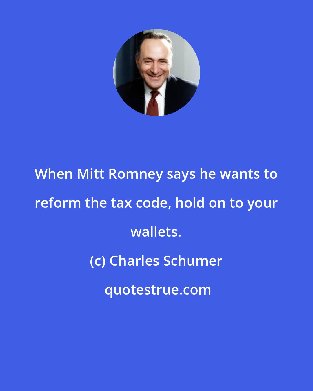 Charles Schumer: When Mitt Romney says he wants to reform the tax code, hold on to your wallets.