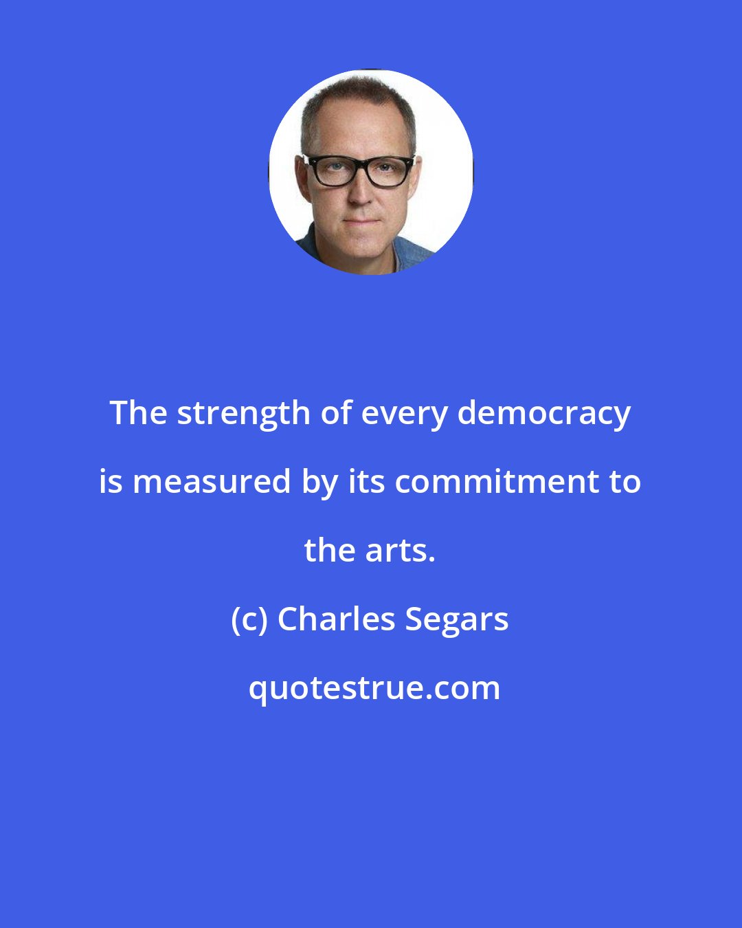 Charles Segars: The strength of every democracy is measured by its commitment to the arts.