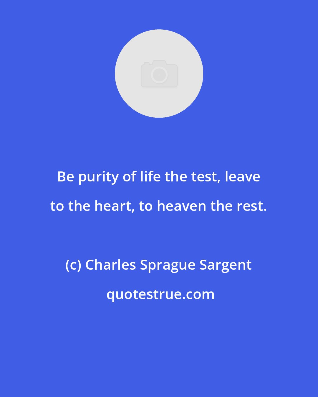Charles Sprague Sargent: Be purity of life the test, leave to the heart, to heaven the rest.