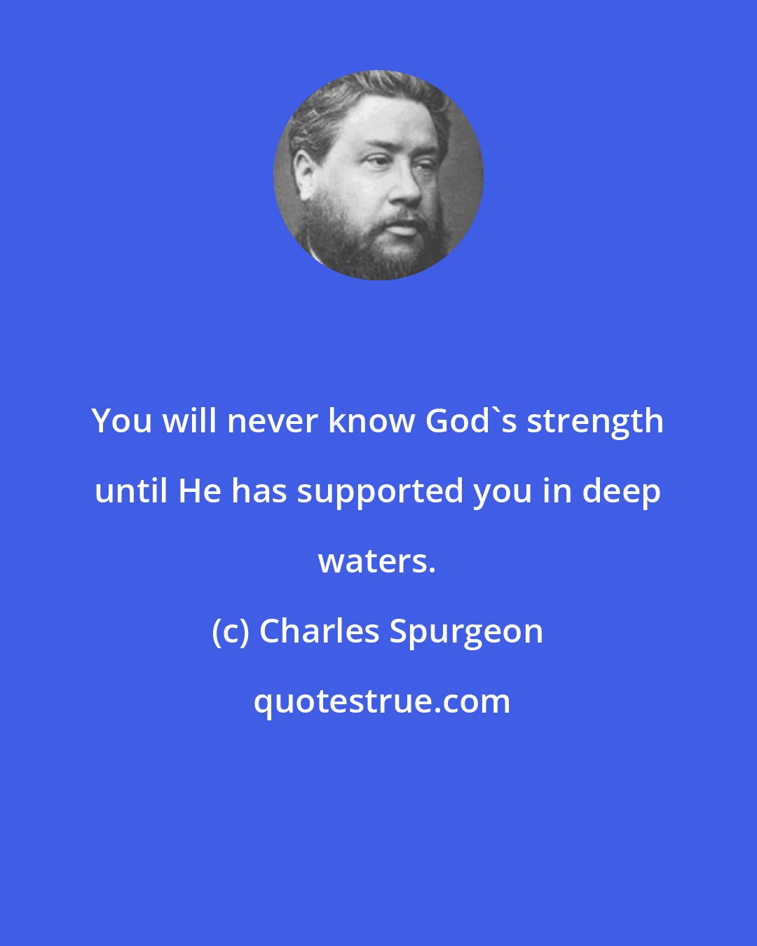 Charles Spurgeon: You will never know God's strength until He has supported you in deep waters.