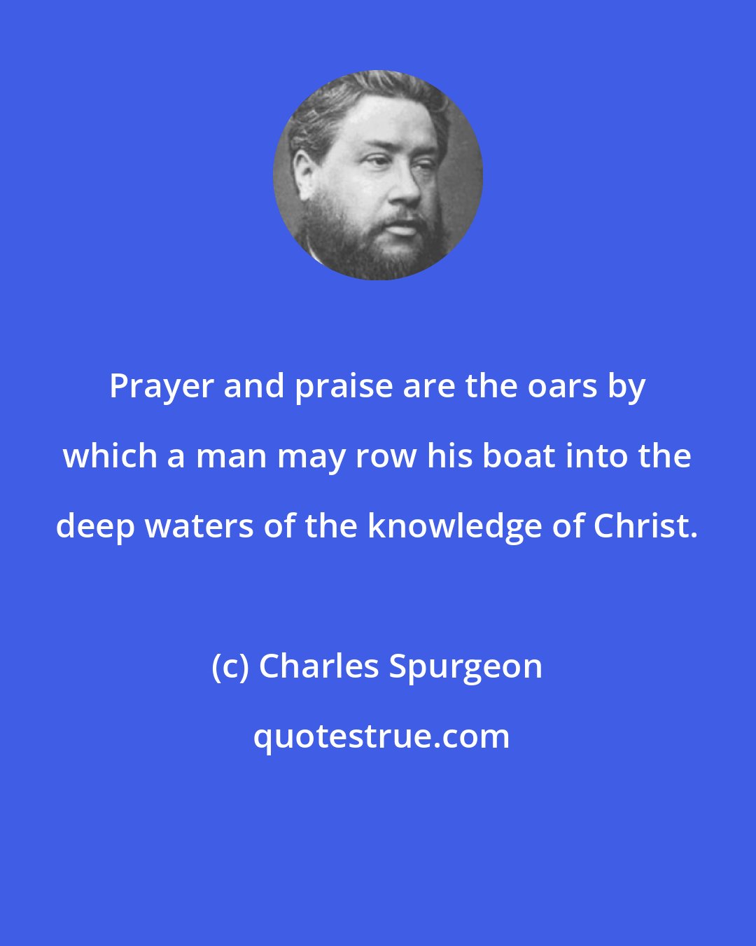 Charles Spurgeon: Prayer and praise are the oars by which a man may row his boat into the deep waters of the knowledge of Christ.