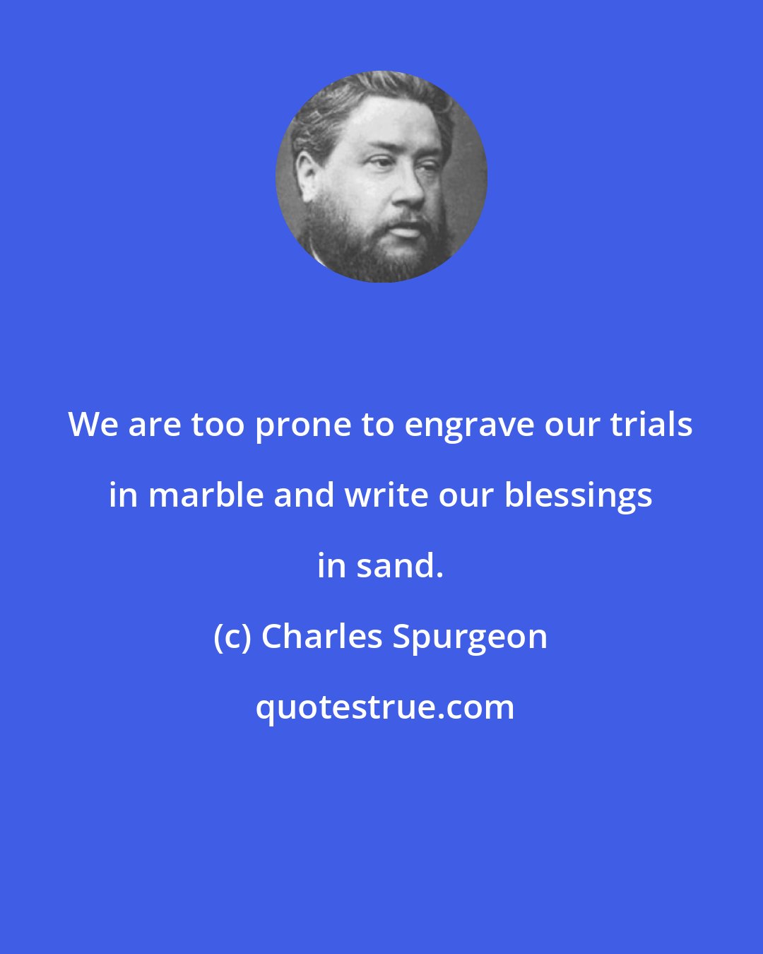 Charles Spurgeon: We are too prone to engrave our trials in marble and write our blessings in sand.