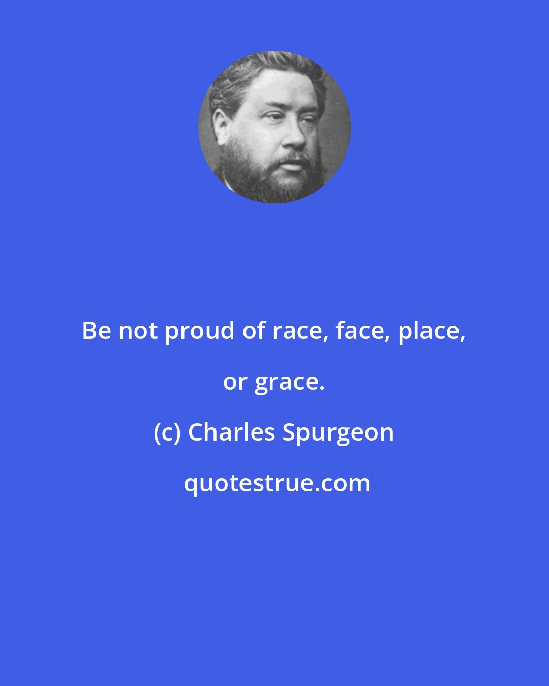 Charles Spurgeon: Be not proud of race, face, place, or grace.