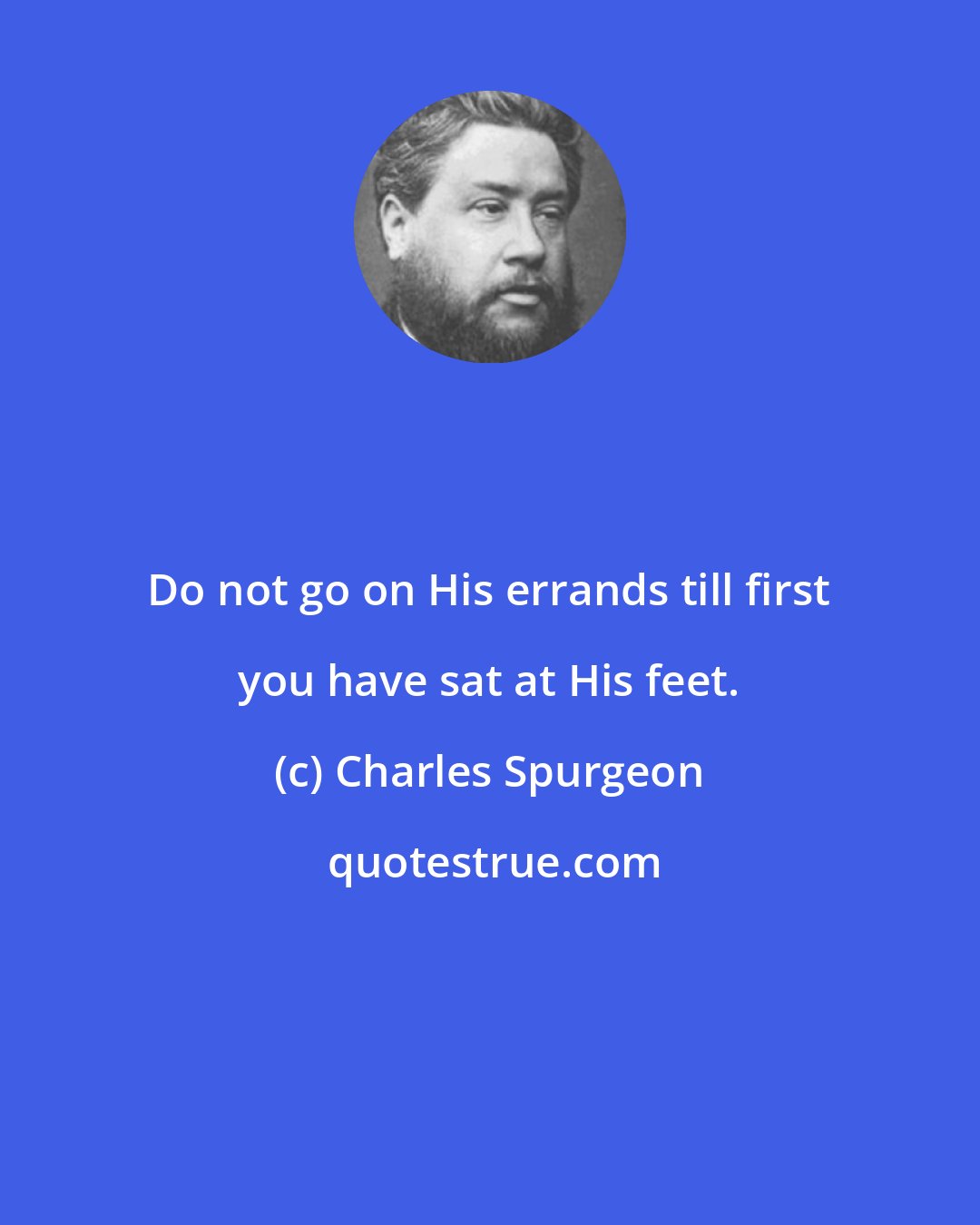 Charles Spurgeon: Do not go on His errands till first you have sat at His feet.