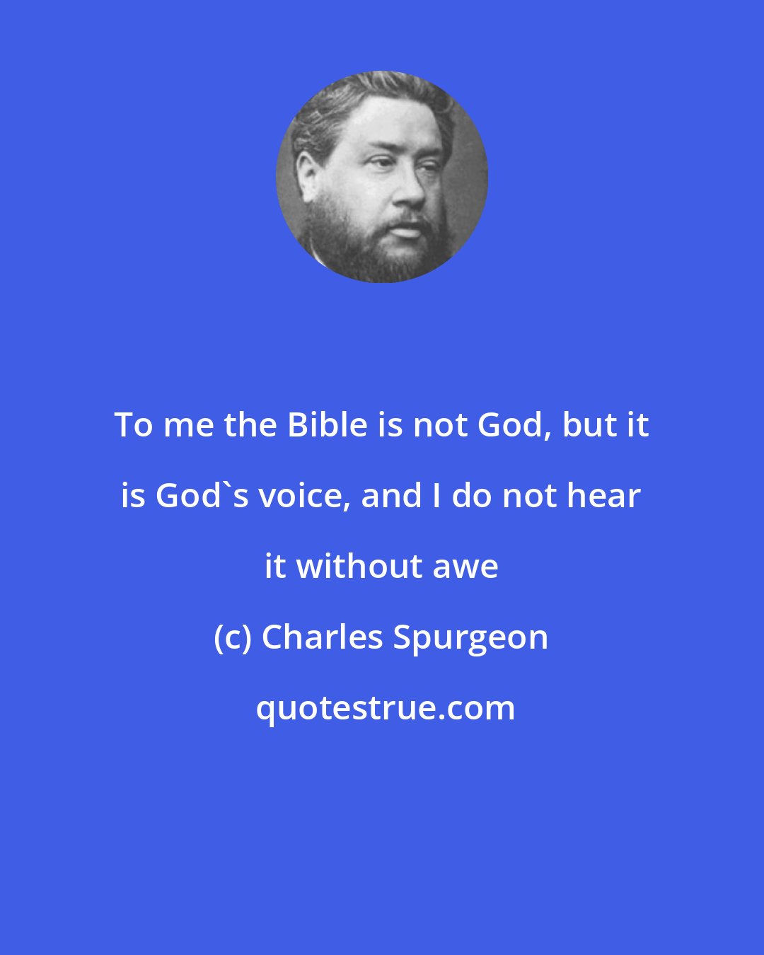 Charles Spurgeon: To me the Bible is not God, but it is God's voice, and I do not hear it without awe