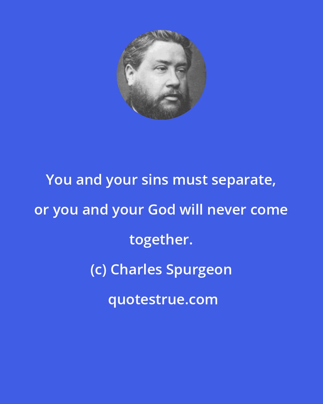 Charles Spurgeon: You and your sins must separate, or you and your God will never come together.