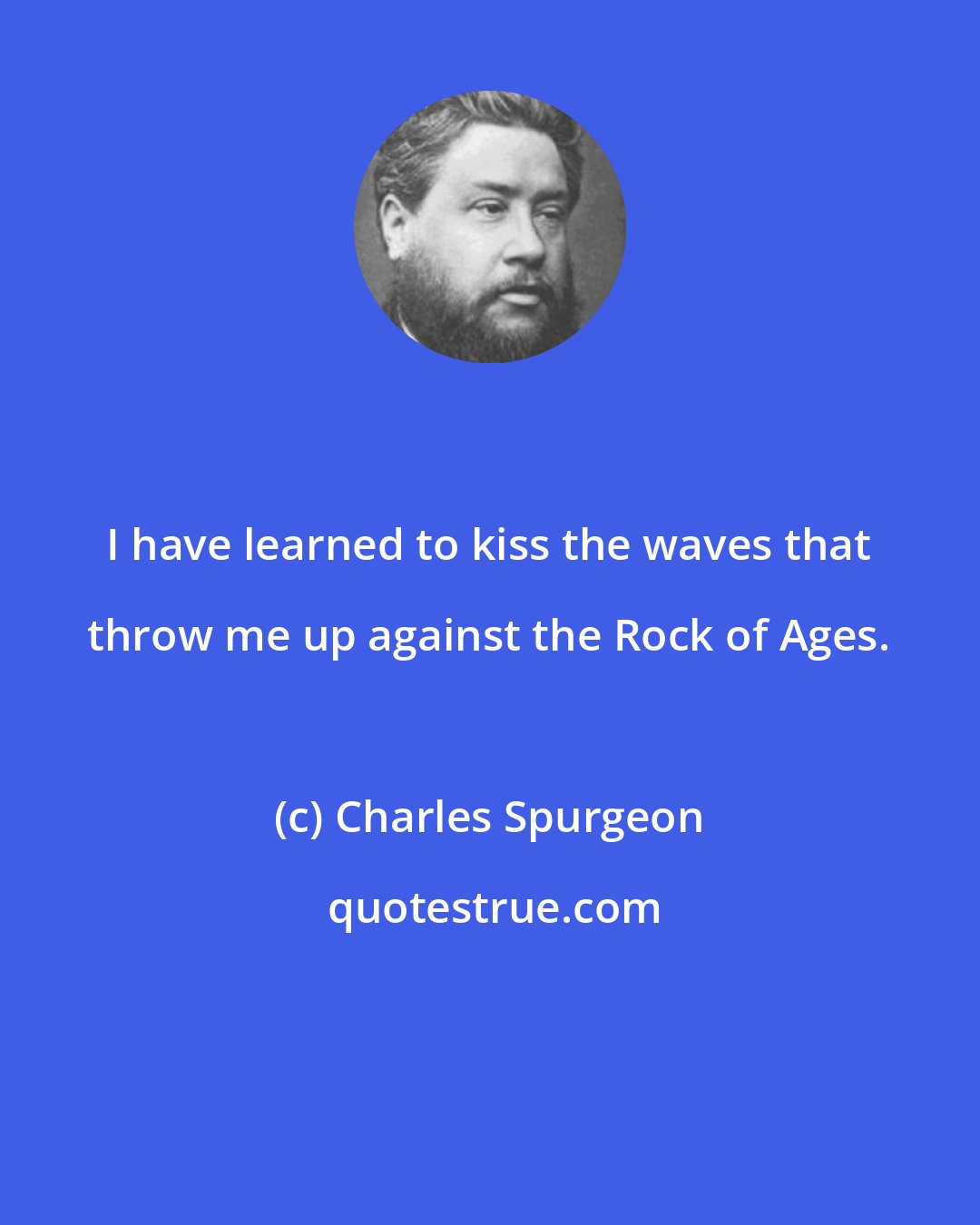 Charles Spurgeon: I have learned to kiss the waves that throw me up against the Rock of Ages.