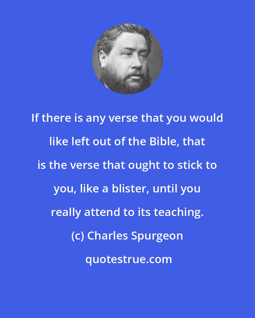 Charles Spurgeon: If there is any verse that you would like left out of the Bible, that is the verse that ought to stick to you, like a blister, until you really attend to its teaching.